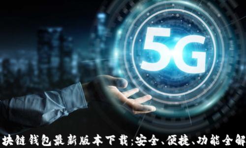 
区块链钱包最新版本下载：安全、便捷、功能全解读