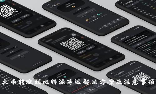 火币转账到比特派延迟解决方案及注意事项