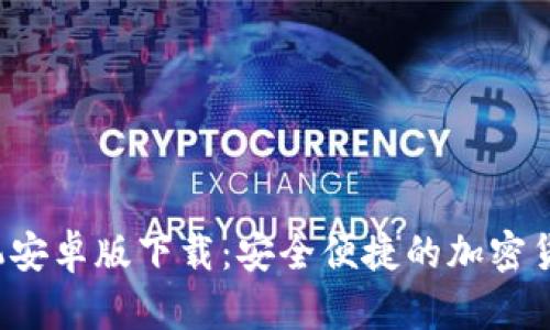 Gate.io手机安卓版下载：安全便捷的加密货币交易平台
