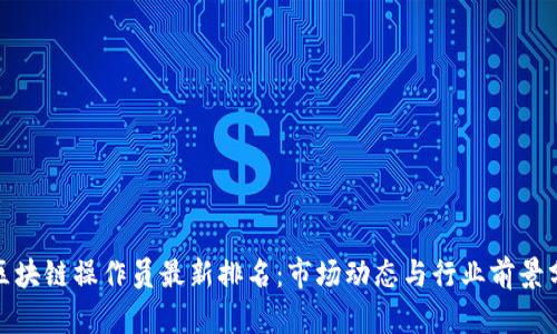 : 区块链操作员最新排名：市场动态与行业前景分析