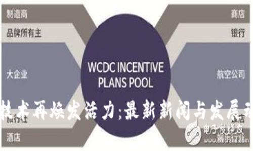 区块链技术再焕发活力：最新新闻与发展动态分析